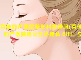 百佳妇产医院整形科靠谱吗(百佳妇产医院是公立还是私 🐅 立)